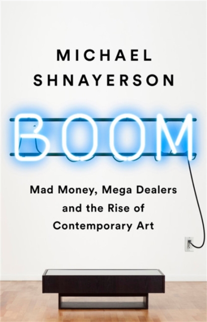 Boom : Mad Money, Mega Dealers, and the Rise of Contemporary Art, Hardback Book