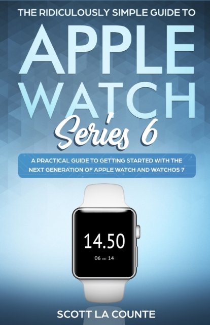 The Ridiculously Simple Guide to Apple Watch Series 6 : A Practical Guide to Getting Started With the Next Generation of Apple Watch and WatchOS, Paperback / softback Book