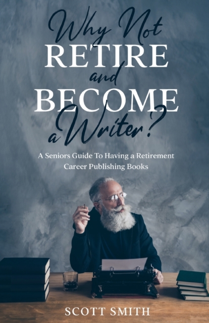 Why Not Retire and Become a Writer? : A Seniors Guide to Having a Retirement Career Publishing Books, Paperback / softback Book