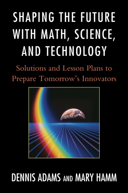 Shaping the Future with Math, Science, and Technology : Solutions and Lesson Plans to Prepare Tomorrows Innovators, Hardback Book
