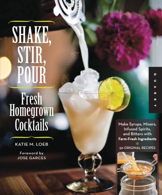 Shake, Stir, Pour-Fresh Homegrown Cocktails : Make Syrups, Mixers, Infused Spirits, and Bitters with Farm-Fresh Ingredients-50 Original Recipes, EPUB eBook