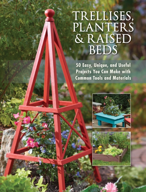 Trellises, Planters & Raised Beds : 50 Easy, Unique, and Useful Projects You Can Make with Common Tools and Materials, EPUB eBook