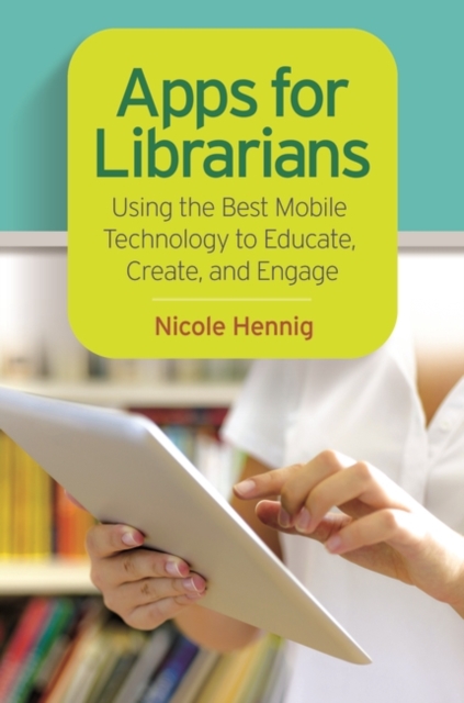 Apps for Librarians : Using the Best Mobile Technology to Educate, Create, and Engage, Paperback / softback Book