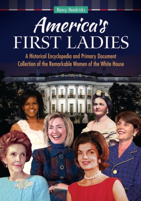 America's First Ladies : A Historical Encyclopedia and Primary Document Collection of the Remarkable Women of the White House, Hardback Book