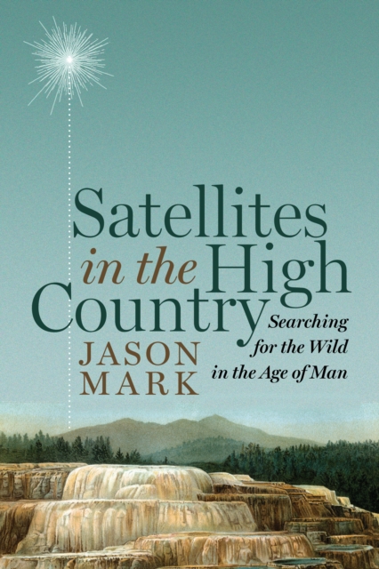 Satellites in the High Country : Searching for the Wild in the Age of Man, Hardback Book
