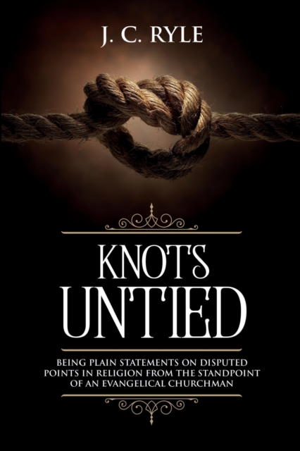 Knots Untied : Being Plain Statements on Disputed Points in Religion from the Standpoint of an Evangelical Churchman (Annotated), Paperback / softback Book