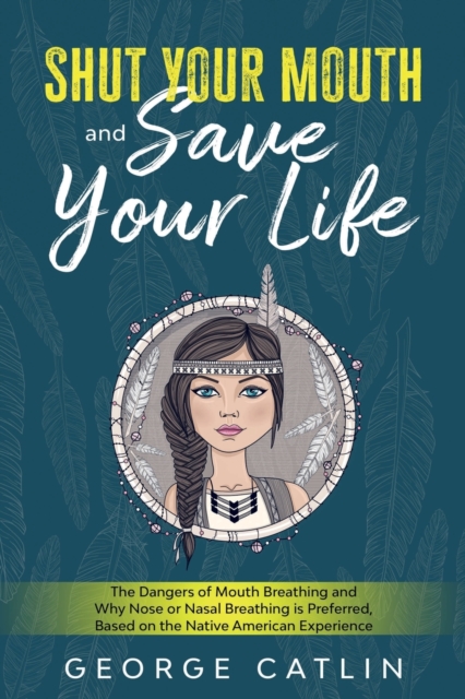 Shut Your Mouth and Save Your Life : The Dangers of Mouth Breathing and Why Nose or Nasal Breathing is Preferred, Based on the Native American Experience (Annotated), Paperback / softback Book