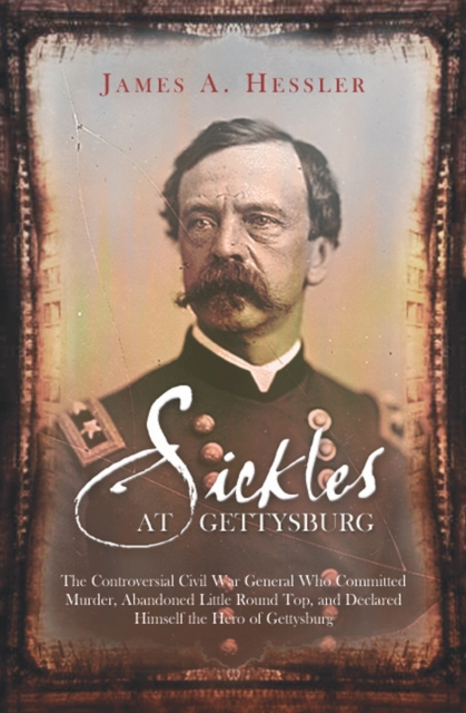 Sickles at Gettysburg : The Controversial Civil War General Who Committed Murder, Abandoned Little Round Top, and Declared Himself the Hero of Gettysburg, EPUB eBook