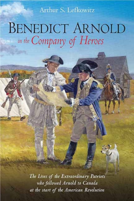 Benedict Arnold in the Company of Heroes : The Lives of the Extraordinary Patriots Who Followed Arnold to Canada at the Start of the American Revolution, Hardback Book
