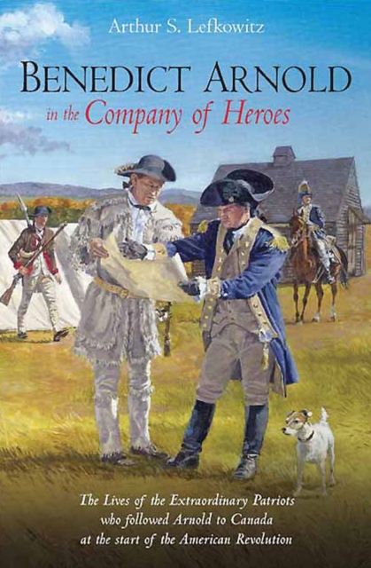 Benedict Arnold in the Company of Heroes : The Lives of the Extraordinary Patriots Who Followed Arnold to Canada at the Start of the American Revolution, EPUB eBook