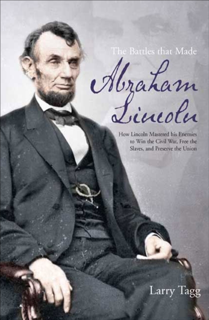 The Battles that Made Abraham Lincoln : How Lincoln Mastered his Enemies to Win the Civil War, Free the Slaves, and Preserve the Union, EPUB eBook