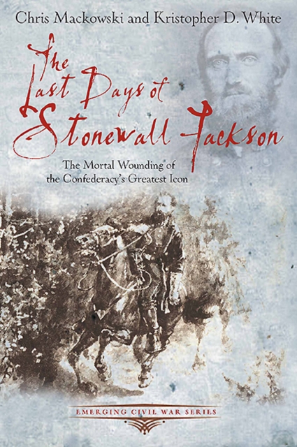 The Last Days of Stonewall Jackson : The Mortal Wounding of the Confederacy's Greatest Icon, EPUB eBook