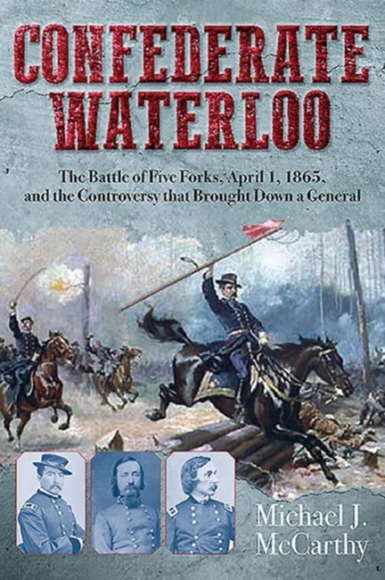 Confederate Waterloo : The Battle of Five Forks, April 1, 1865, and the Controversy That Brought Down a General, Hardback Book