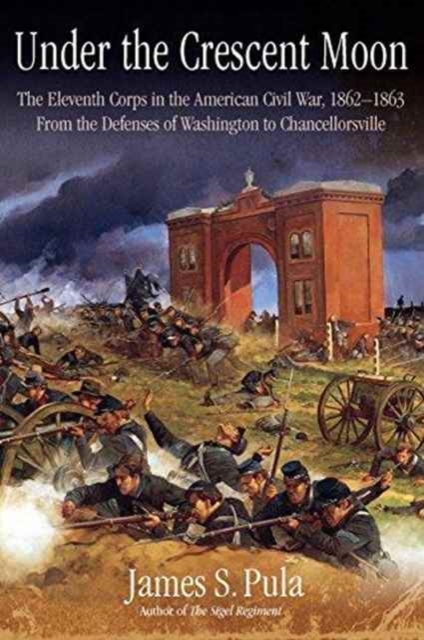 Under the Crescent Moon: the Eleventh Corps in the American Civil War, 1862-1864 : From the Defenses of Washington to Chancellorsville, Hardback Book