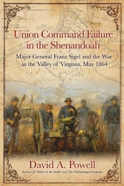 Union Command Failure in the Shenandoah : Major General Franz Sigel and the War in the Valley of Virginia, May 1864, Hardback Book