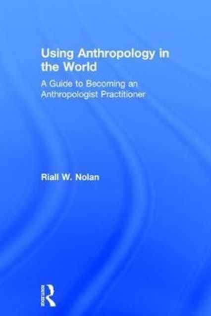Using Anthropology in the World : A Guide to Becoming an Anthropologist Practitioner, Hardback Book