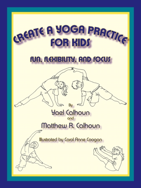 Create a Yoga Practice for Kids : Fun, Flexibility and Focus, EPUB eBook