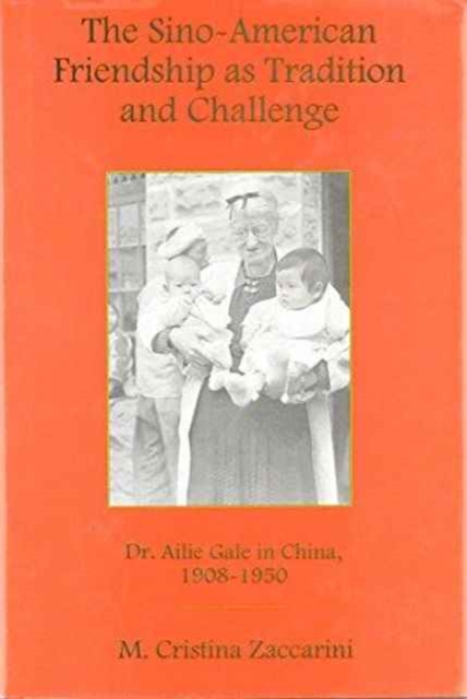 The Sino-American Friendship As Tradition and Challenge : Dr. Ailie Gale in China, 1908-1950, Hardback Book