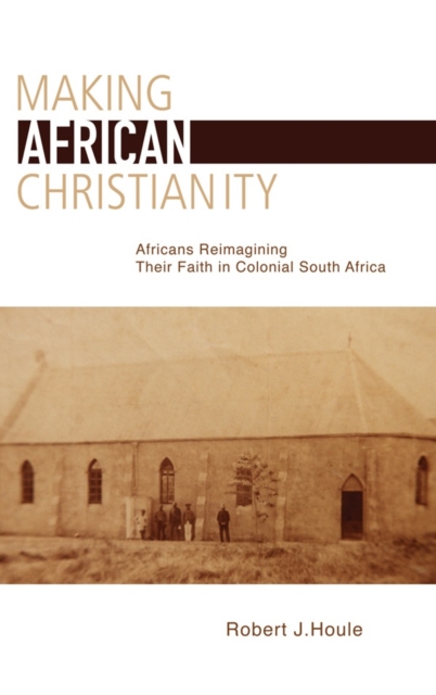 Making African Christianity : Africans Reimagining Their Faith in Colonial South Africa, Hardback Book