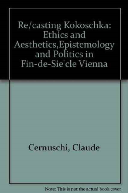 Re/Casting Kokoschka : ETHICS AND AESTHETICS,EPISTEMOLOGY AND POLITICS IN FIN-DE-SIE`CLE VIENNA, Hardback Book