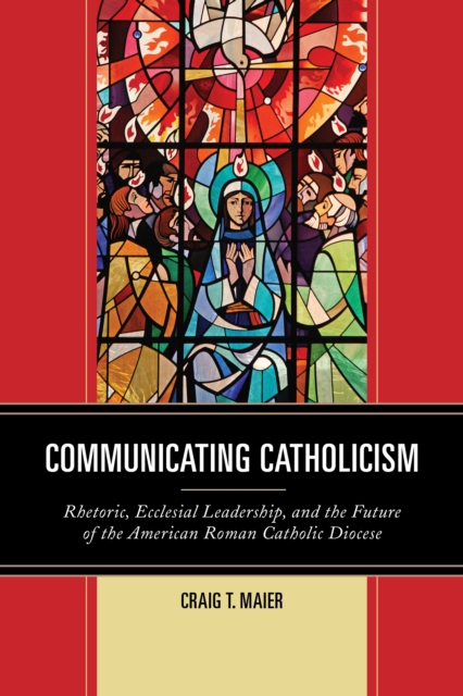 Communicating Catholicism : Rhetoric, Ecclesial Leadership, and the Future of the American Roman Catholic Diocese, Hardback Book