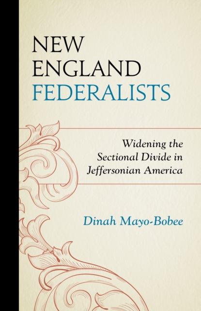 New England Federalists : Widening the Sectional Divide in Jeffersonian America, Hardback Book