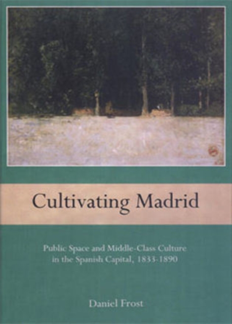 Cultivating Madrid : Public Space and Middle-Class Culture in the Spanish Capital, 1833-1890, Hardback Book