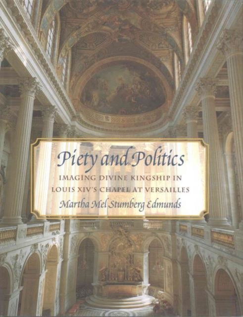 Piety and Politics : Imaging Divine Kingship in Louis Xiv's Chapel at Versailles, Hardback Book