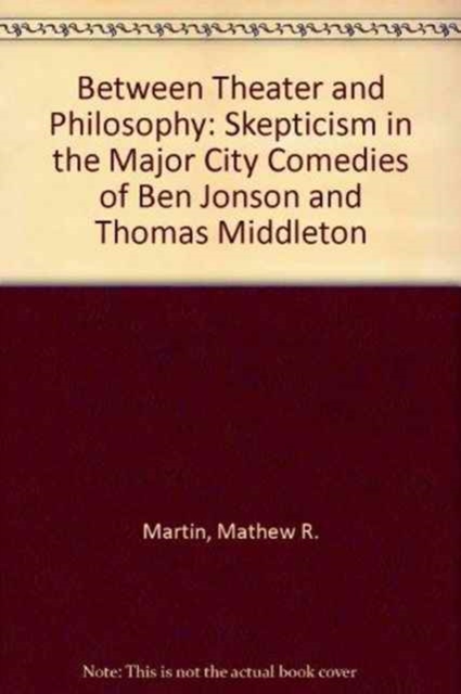 Between Theater and Philosophy : Skepticism in the Major City Comedies of Ben Jonson and Thomas Middleton, Hardback Book