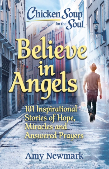 Chicken Soup for the Soul: Believe in Angels : 101 Inspirational Stories of Hope, Miracles and Answered Prayers, Paperback / softback Book