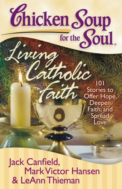 Chicken Soup for the Soul: Living Catholic Faith : 101 Stories to Offer Hope, Deepen Faith, and Spread Love, EPUB eBook