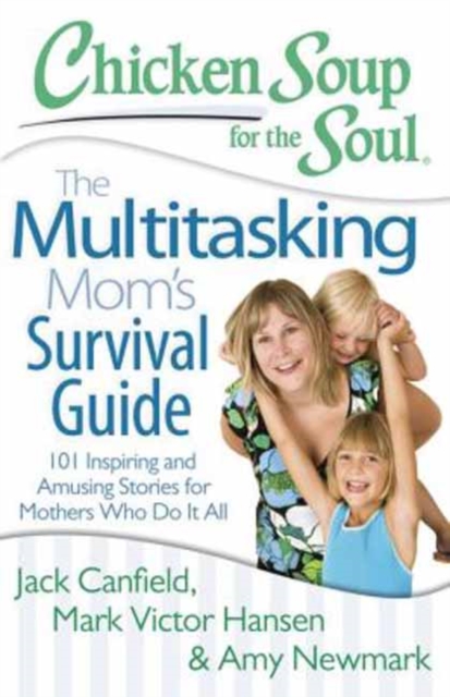 Chicken Soup for the Soul: The Multitasking Mom's Survival Guide : 101 Inspiring and Amusing Stories for Mothers Who Do It All, Paperback / softback Book
