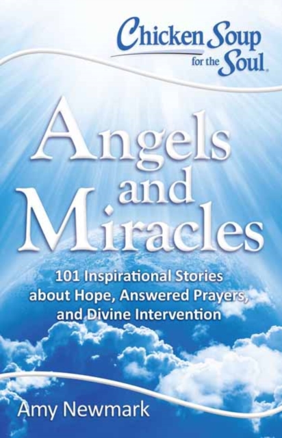 Chicken Soup for the Soul: Angels and Miracles : 101 Inspirational Stories about Hope, Answered Prayers, and Divine Intervention, Paperback / softback Book