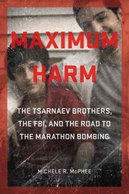 Maximum Harm : The Tsarnaev Brothers, the FBI, and the Road to the Marathon Bombing, Hardback Book