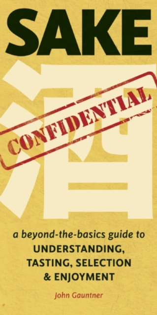 Sake Confidential : A Beyond-the-Basics Guide to Understanding, Tasting, Selection, and Enjoyment, EPUB eBook