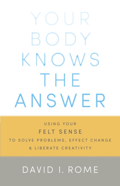 Your Body Knows the Answer : Using Your Felt Sense to Solve Problems, Effect Change, and Liberate Creativity, Paperback / softback Book