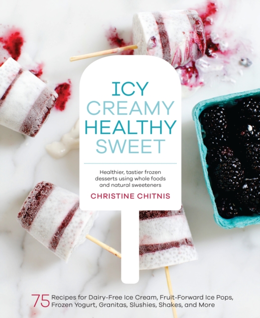 Icy, Creamy, Healthy, Sweet : 75 Recipes for Dairy-Free Ice Cream, Fruit-Forward Ice Pops, Frozen Yogurt, Granitas, Slushies, Shakes, and More, Hardback Book