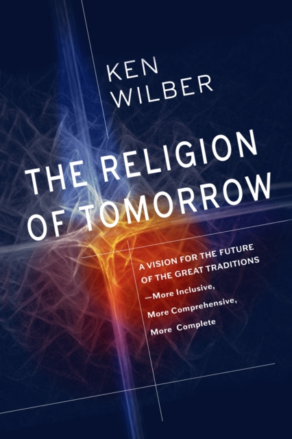 The Religion of Tomorrow : A Vision for the Future of the Great Traditions-More Inclusive, More Comprehensive, More Complete, Hardback Book