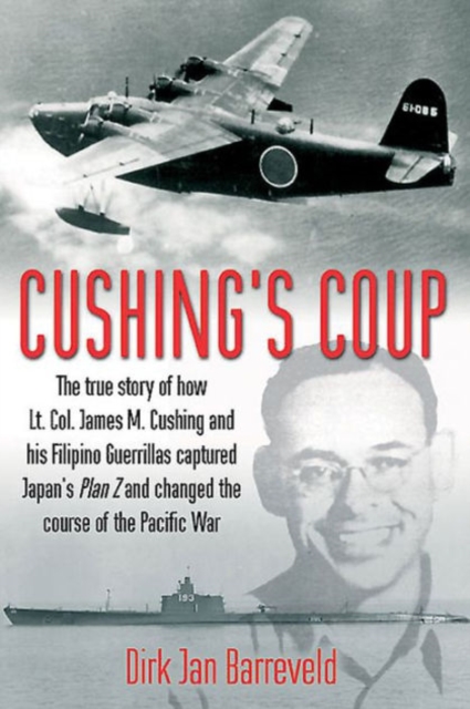 Cushing'S Coup : The True Story of How Lt. Col. James Cushing and His Filipino Guerrillas Captured a Japanese Admiral and Changed the Course of the Pacific War, Hardback Book