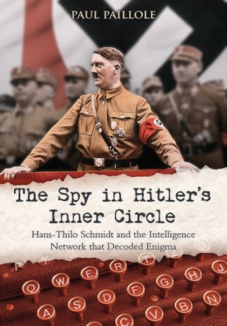 The Spy in Hitler’s Inner Circle : Hans-Thilo Schmidt and the Intelligence Network That Decoded Enigma, Hardback Book