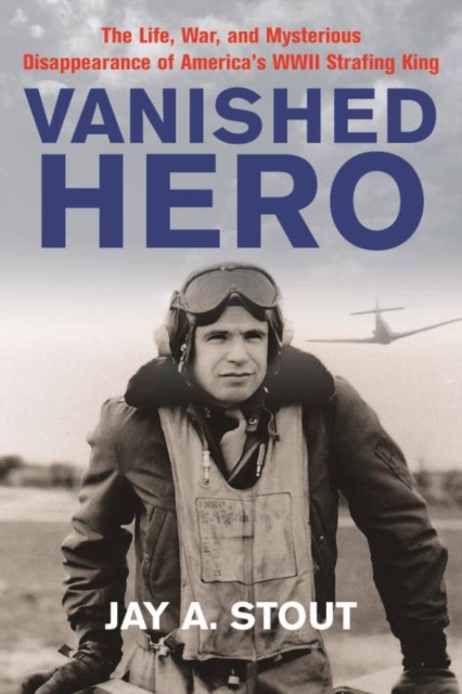 Vanished Hero : The Life, War, and Mysterious Disappearance of America’s WWII Strafing King, Hardback Book