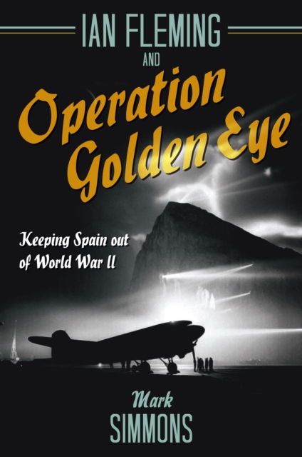 Ian Fleming and Operation Golden Eye : Keeping Spain out of World War II, Hardback Book