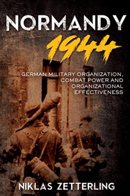Normandy 1944 : German Military Organization, Combat Power and Organizational Effectiveness, Hardback Book