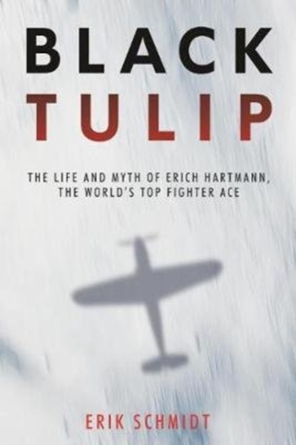 Black Tulip : The Life and Myth of Erich Hartmann, the World’s Top Fighter Ace, Hardback Book