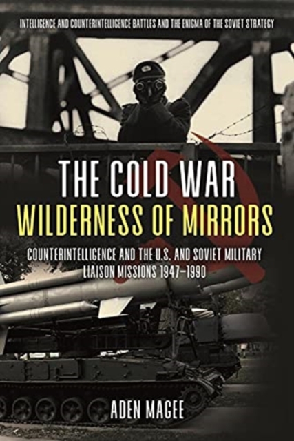 The Cold War Wilderness of Mirrors : Counterintelligence and the U.S. and Soviet Military Liaison Missions 1947-1990, Hardback Book