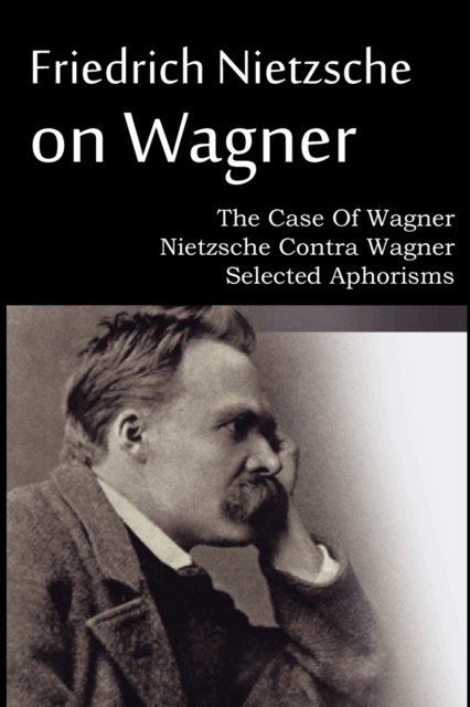 Friedrich Nietzsche on Wagner - The Case Of Wagner, Nietzsche Contra Wagner, Selected Aphorisms, Paperback / softback Book