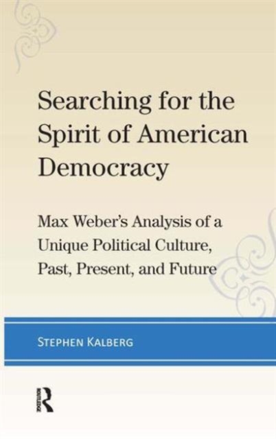 Searching for the Spirit of American Democracy : Max Weber's Analysis of a Unique Political Culture, Past, Present, and Future, Hardback Book
