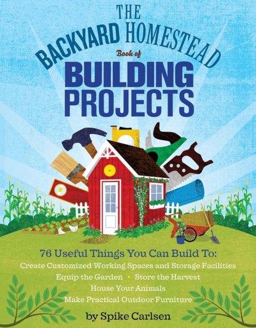 The Backyard Homestead Book of Building Projects : 76 Useful Things You Can Build to Create Customized Working Spaces and Storage Facilities, Equip the Garden, Store the Harvest, House Your Animals, a, Paperback / softback Book