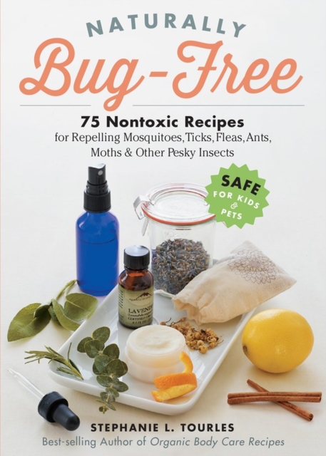 Naturally Bug-Free : 75 Nontoxic Recipes for Repelling Mosquitoes, Ticks, Fleas, Ants, Moths & Other Pesky Insects, Paperback / softback Book