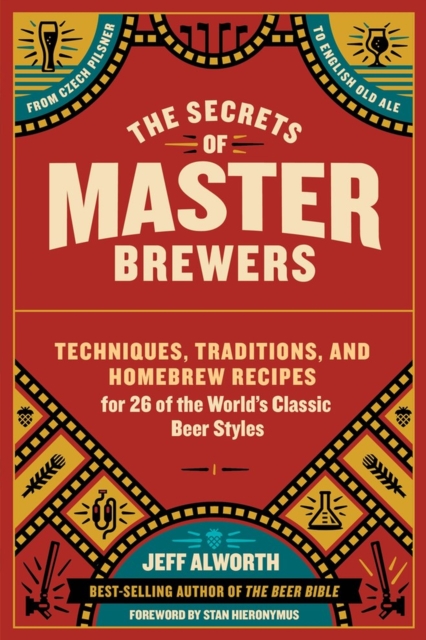The Secrets of Master Brewers : Techniques, Traditions, and Homebrew Recipes for 26 of the World’s Classic Beer Styles, from Czech Pilsner to English Old Ale, Paperback / softback Book